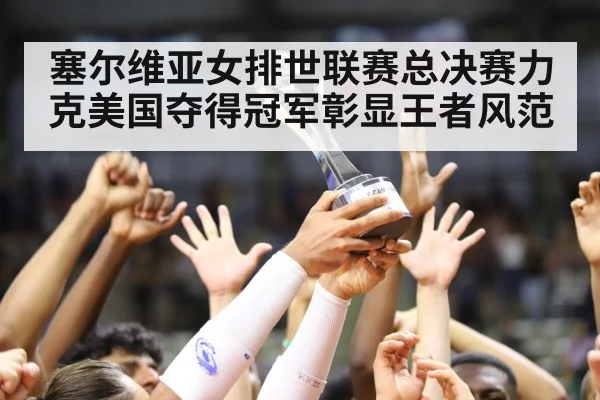 塞尔维亚女排世联赛总决赛力克美国夺得冠军彰显王者风范