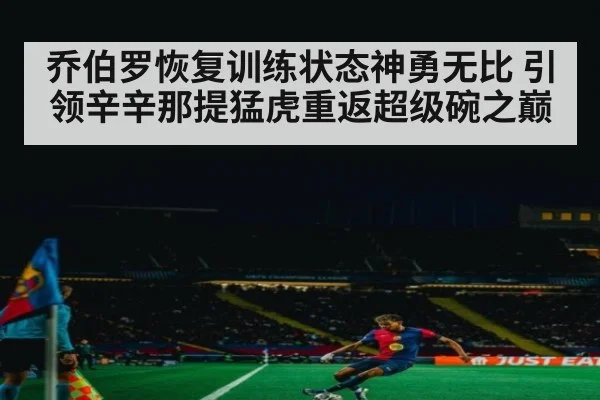 乔伯罗恢复训练状态神勇无比 引领辛辛那提猛虎重返超级碗之巅